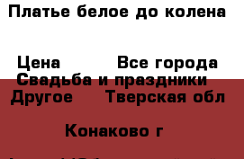 Платье белое до колена › Цена ­ 800 - Все города Свадьба и праздники » Другое   . Тверская обл.,Конаково г.